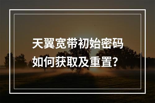 天翼宽带初始密码如何获取及重置？