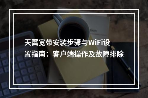 天翼宽带安装步骤与WiFi设置指南：客户端操作及故障排除