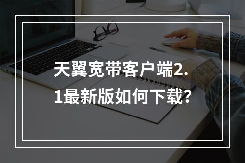天翼宽带客户端2.1最新版如何下载？