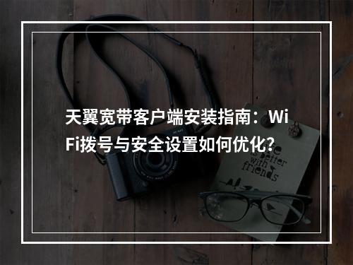 天翼宽带客户端安装指南：WiFi拨号与安全设置如何优化？