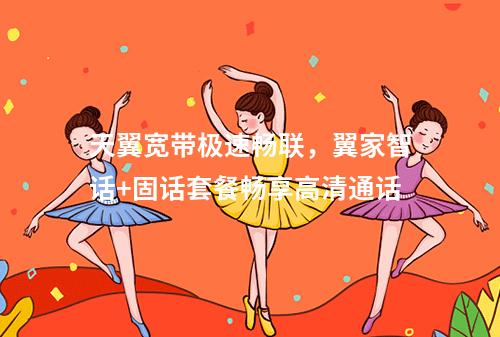 天翼宽带极速畅联，翼家智话+固话套餐畅享高清通话