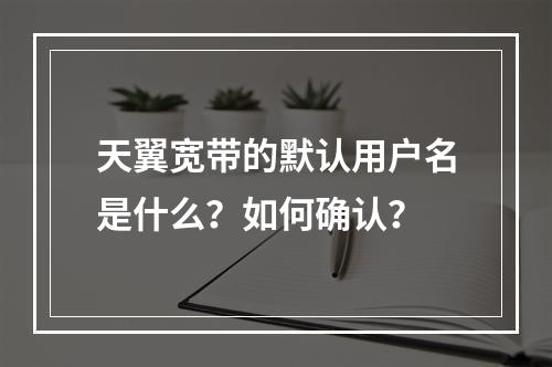 天翼宽带的默认用户名是什么？如何确认？