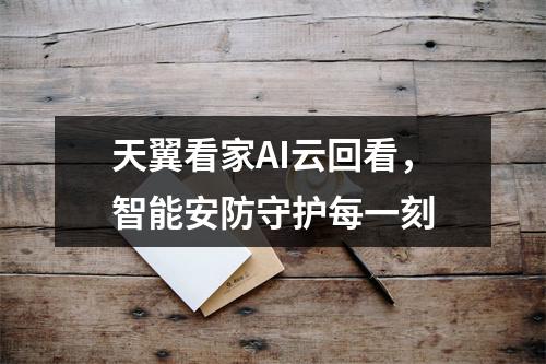 天翼看家AI云回看，智能安防守护每一刻
