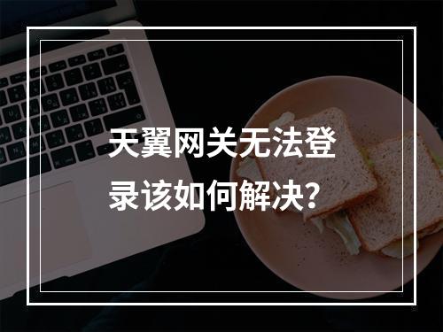 天翼网关无法登录该如何解决？