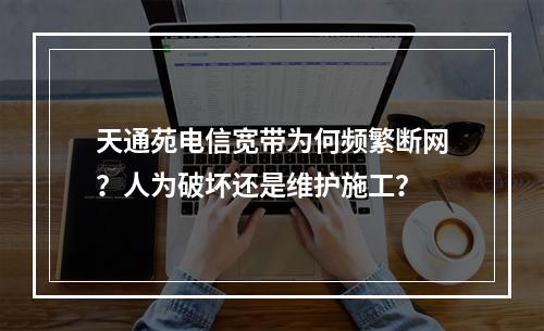 天通苑电信宽带为何频繁断网？人为破坏还是维护施工？