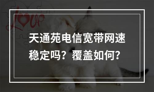 天通苑电信宽带网速稳定吗？覆盖如何？