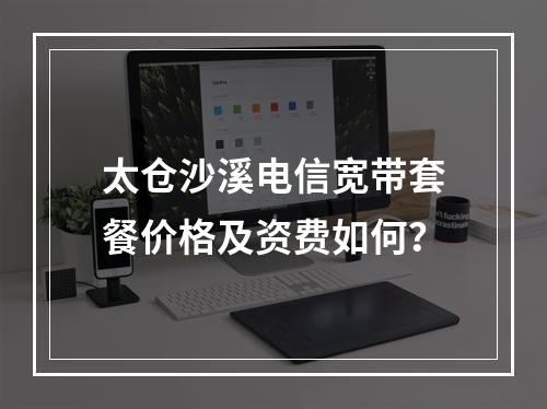 太仓沙溪电信宽带套餐价格及资费如何？