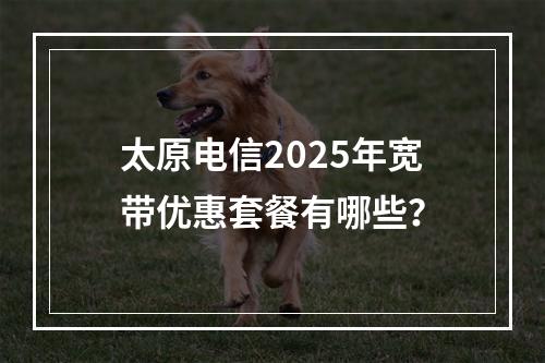 太原电信2025年宽带优惠套餐有哪些？