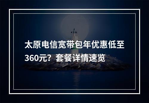 太原电信宽带包年优惠低至360元？套餐详情速览