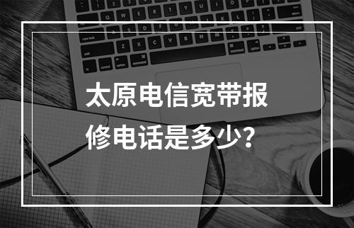 太原电信宽带报修电话是多少？