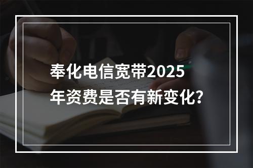 奉化电信宽带2025年资费是否有新变化？