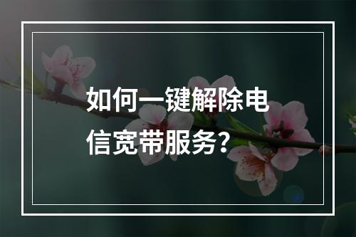 如何一键解除电信宽带服务？