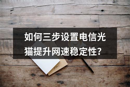 如何三步设置电信光猫提升网速稳定性？