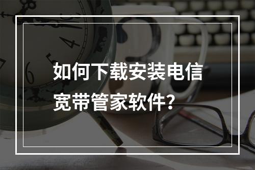 如何下载安装电信宽带管家软件？