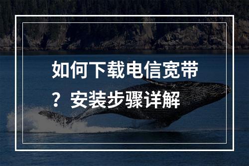 如何下载电信宽带？安装步骤详解