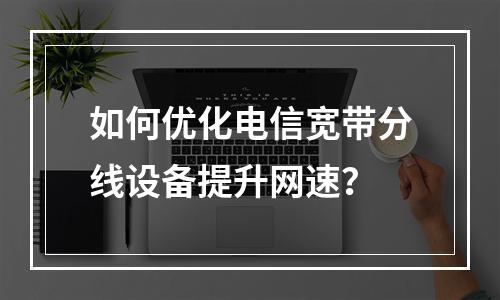 如何优化电信宽带分线设备提升网速？