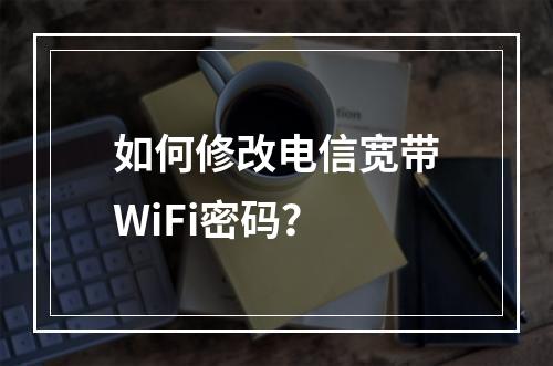 如何修改电信宽带WiFi密码？