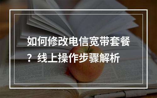 如何修改电信宽带套餐？线上操作步骤解析