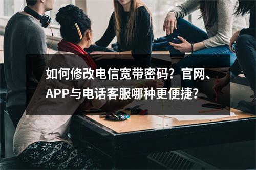 如何修改电信宽带密码？官网、APP与电话客服哪种更便捷？