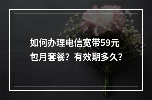 如何办理电信宽带59元包月套餐？有效期多久？