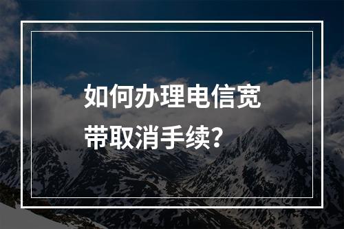 如何办理电信宽带取消手续？