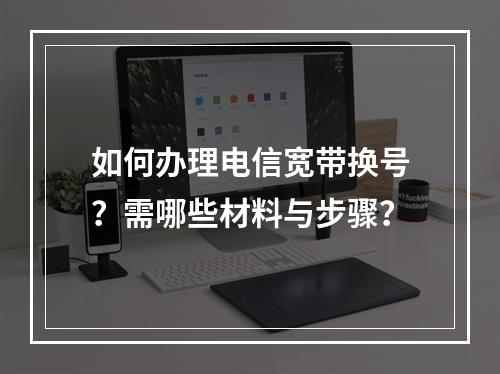 如何办理电信宽带换号？需哪些材料与步骤？