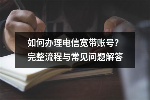 如何办理电信宽带账号？完整流程与常见问题解答