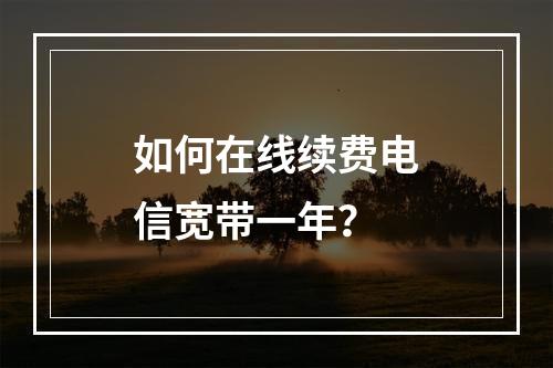 如何在线续费电信宽带一年？