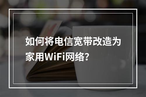 如何将电信宽带改造为家用WiFi网络？
