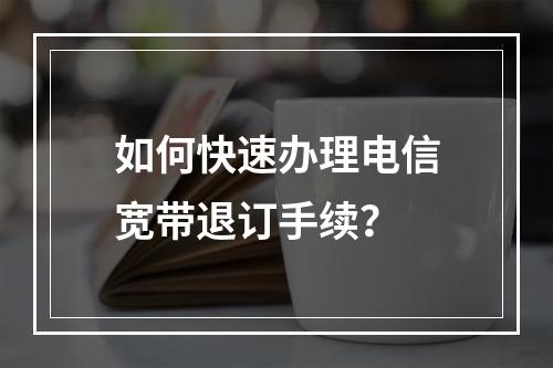 如何快速办理电信宽带退订手续？