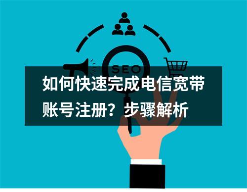 如何快速完成电信宽带账号注册？步骤解析