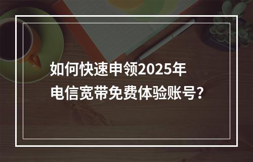 如何快速申领2025年电信宽带免费体验账号？