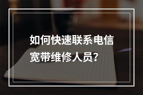 如何快速联系电信宽带维修人员？