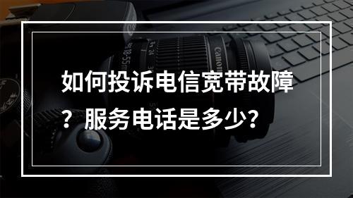 如何投诉电信宽带故障？服务电话是多少？
