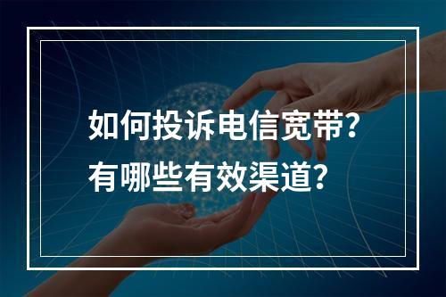 如何投诉电信宽带？有哪些有效渠道？