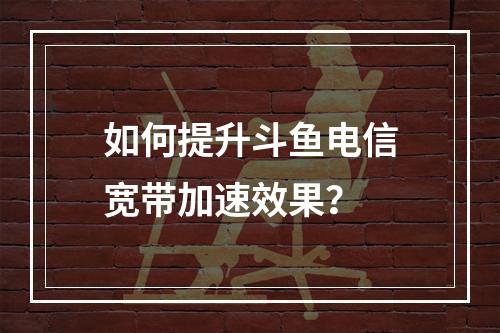 如何提升斗鱼电信宽带加速效果？