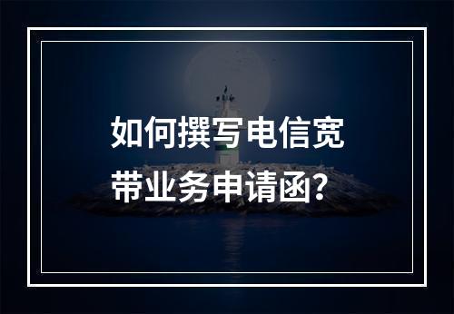如何撰写电信宽带业务申请函？