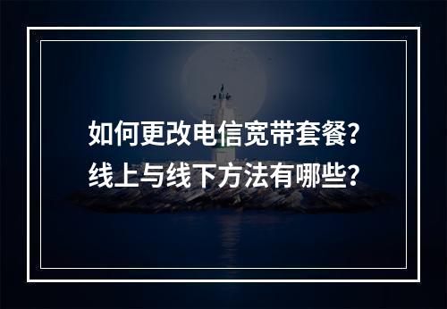 如何更改电信宽带套餐？线上与线下方法有哪些？