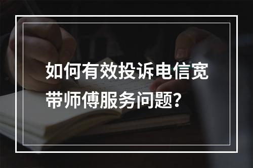 如何有效投诉电信宽带师傅服务问题？