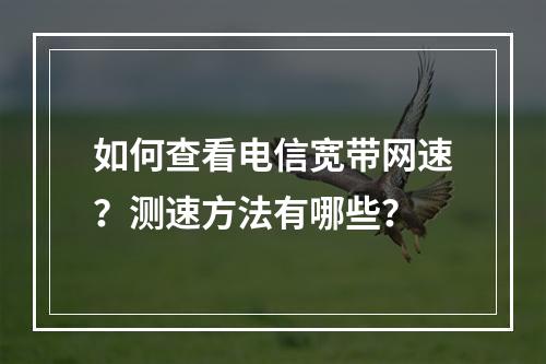 如何查看电信宽带网速？测速方法有哪些？