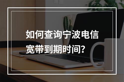 如何查询宁波电信宽带到期时间？