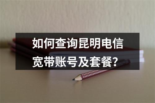 如何查询昆明电信宽带账号及套餐？