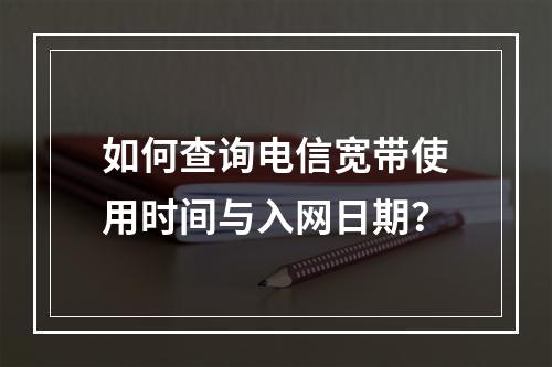 如何查询电信宽带使用时间与入网日期？