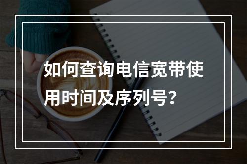 如何查询电信宽带使用时间及序列号？