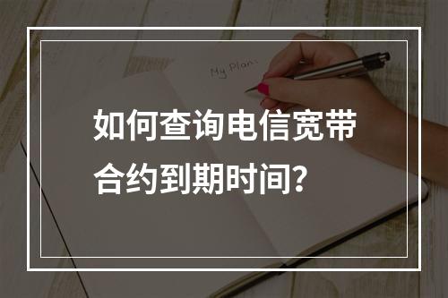 如何查询电信宽带合约到期时间？