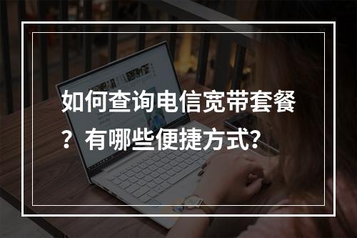 如何查询电信宽带套餐？有哪些便捷方式？