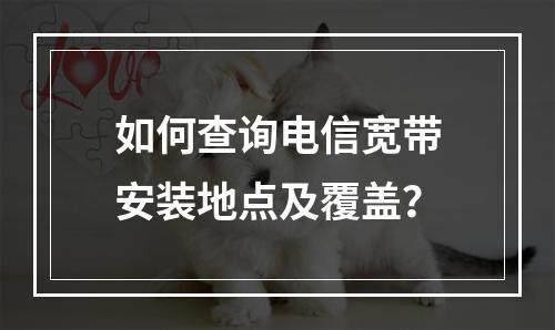 如何查询电信宽带安装地点及覆盖？