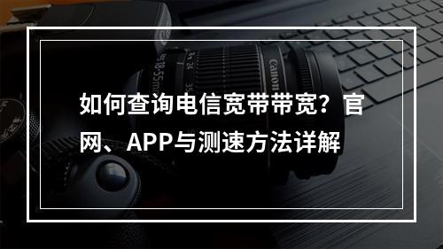 如何查询电信宽带带宽？官网、APP与测速方法详解