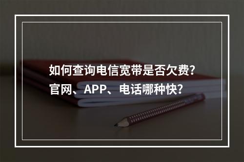 如何查询电信宽带是否欠费？官网、APP、电话哪种快？