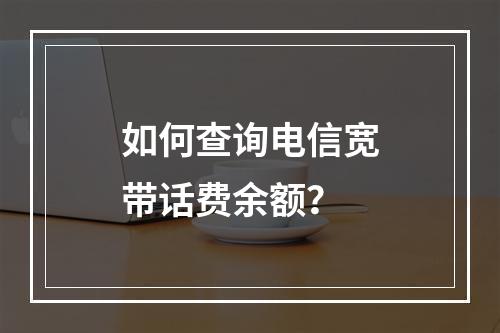 如何查询电信宽带话费余额？